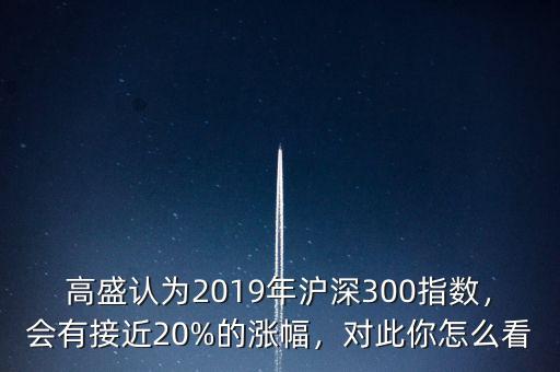 高盛認(rèn)為2019年滬深300指數(shù)，會有接近20%的漲幅，對此你怎么看