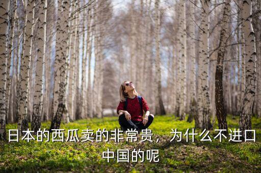 日本的西瓜賣的非常貴，為什么不進口中國的呢