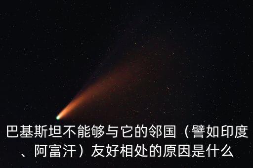 巴基斯坦不能夠與它的鄰國（譬如印度、阿富汗）友好相處的原因是什么