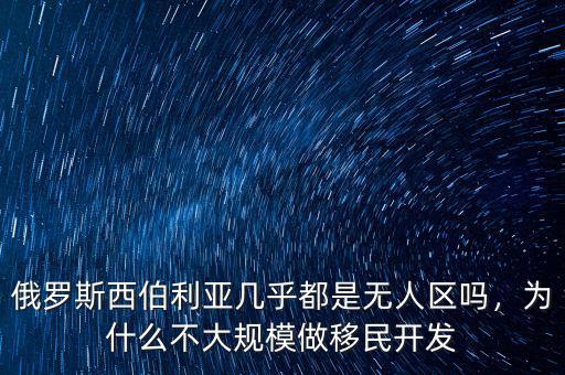 俄羅斯西伯利亞幾乎都是無人區(qū)嗎，為什么不大規(guī)模做移民開發(fā)