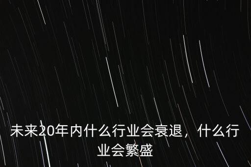 未來20年內什么行業(yè)會衰退，什么行業(yè)會繁盛