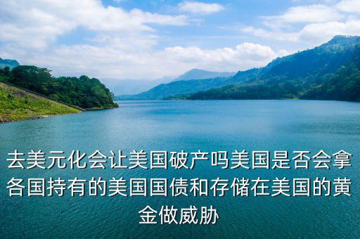去美元化會(huì)讓美國破產(chǎn)嗎美國是否會(huì)拿各國持有的美國國債和存儲(chǔ)在美國的黃金做威脅