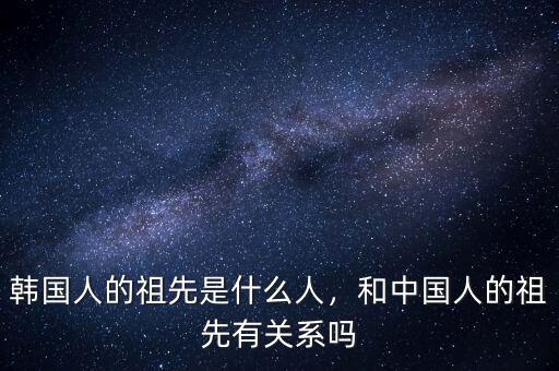 韓國人的祖先是什么人，和中國人的祖先有關系嗎