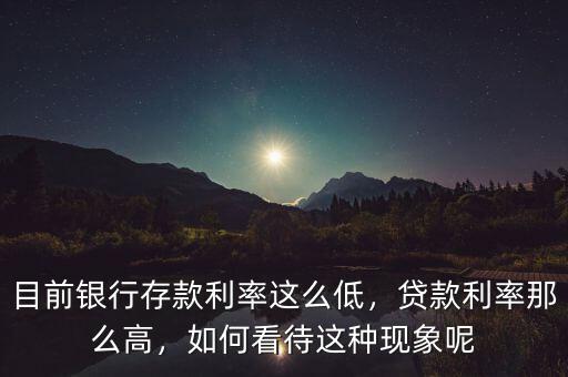 目前銀行存款利率這么低，貸款利率那么高，如何看待這種現(xiàn)象呢
