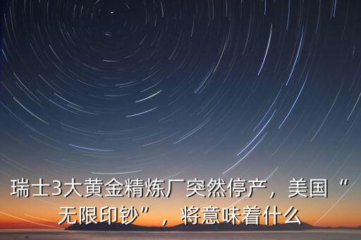 瑞士3大黃金精煉廠(chǎng)突然停產(chǎn)，美國(guó)“無(wú)限印鈔”，將意味著什么