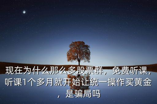 現(xiàn)在為什么那么多股票群，免費(fèi)聽(tīng)課，聽(tīng)課1個(gè)多月就開(kāi)始讓統(tǒng)一操作買黃金，是騙局嗎