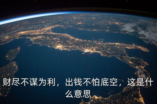 財盡不謀為利，出錢不怕底空，這是什么意思