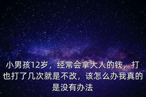 小男孩12歲，經(jīng)常會(huì)拿大人的錢(qián)，打也打了幾次就是不改，該怎么辦我真的是沒(méi)有辦法