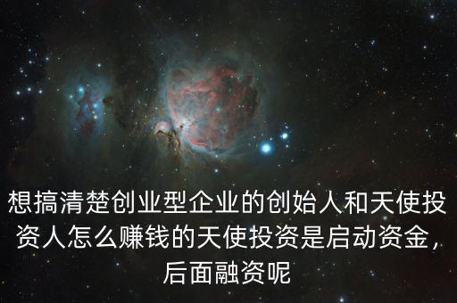 想搞清楚創(chuàng)業(yè)型企業(yè)的創(chuàng)始人和天使投資人怎么賺錢的天使投資是啟動(dòng)資金，后面融資呢