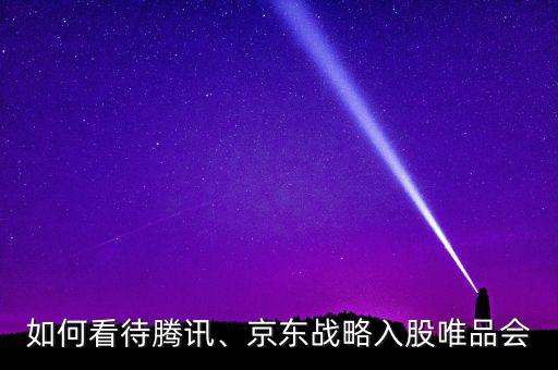 如何看待騰訊、京東戰(zhàn)略入股唯品會
