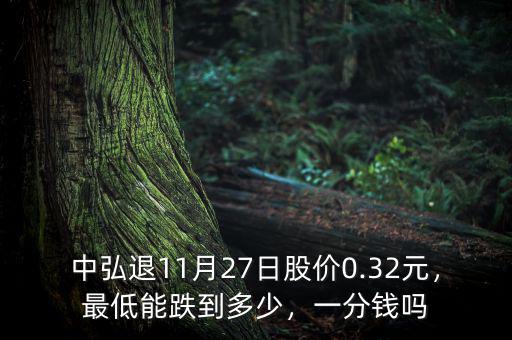 中弘退11月27日股價(jià)0.32元，最低能跌到多少，一分錢嗎
