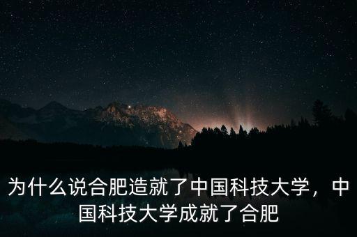 為什么說合肥造就了中國科技大學(xué)，中國科技大學(xué)成就了合肥