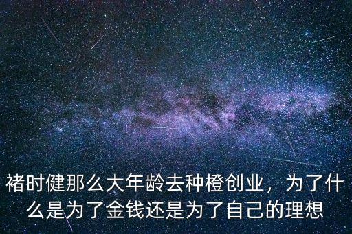 褚時(shí)健那么大年齡去種橙創(chuàng)業(yè)，為了什么是為了金錢還是為了自己的理想