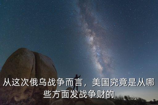 從這次俄烏戰(zhàn)爭(zhēng)而言，美國(guó)究竟是從哪些方面發(fā)戰(zhàn)爭(zhēng)財(cái)?shù)? class=