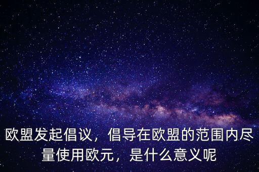 歐盟發(fā)起倡議，倡導(dǎo)在歐盟的范圍內(nèi)盡量使用歐元，是什么意義呢