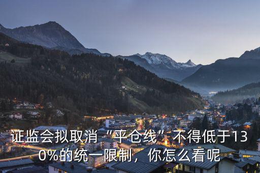 證監(jiān)會(huì)擬取消“平倉(cāng)線”不得低于130%的統(tǒng)一限制，你怎么看呢