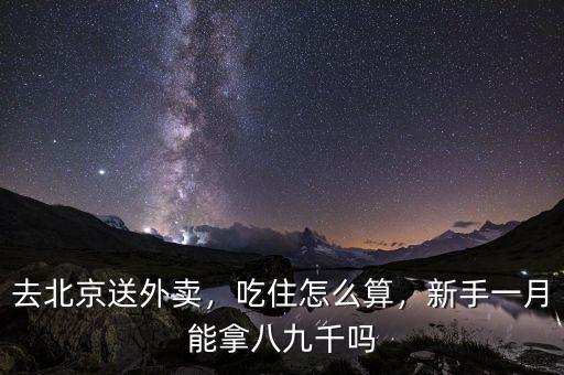 去北京送外賣，吃住怎么算，新手一月能拿八九千嗎