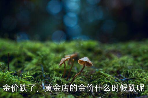 金價(jià)跌了，黃金店的金價(jià)什么時(shí)候跌呢