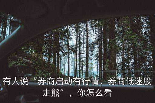 有人說(shuō)“券商啟動(dòng)有行情，券商低迷股走熊”，你怎么看