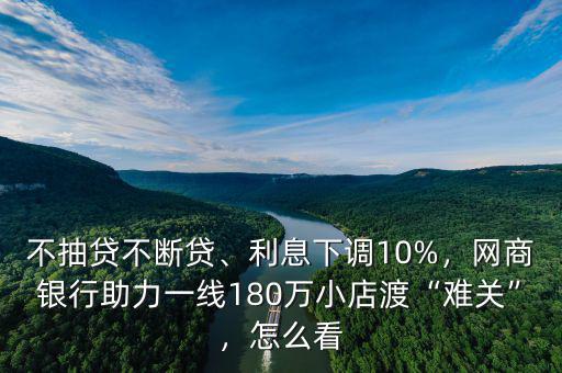 不抽貸不斷貸、利息下調(diào)10%，網(wǎng)商銀行助力一線180萬(wàn)小店渡“難關(guān)”，怎么看