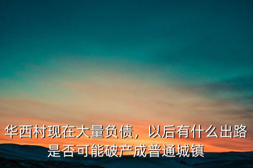 華西村現(xiàn)在大量負(fù)債，以后有什么出路是否可能破產(chǎn)成普通城鎮(zhèn)