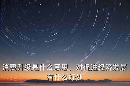 消費(fèi)升級(jí)是什么意思，對(duì)促進(jìn)經(jīng)濟(jì)發(fā)展有什么好處
