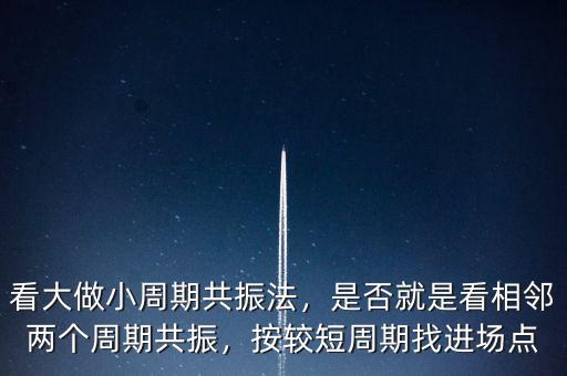 看大做小周期共振法，是否就是看相鄰兩個周期共振，按較短周期找進場點