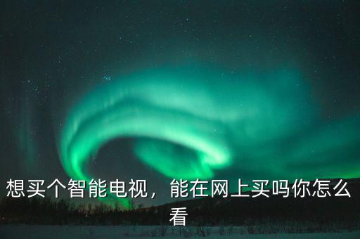 想買個(gè)智能電視，能在網(wǎng)上買嗎你怎么看