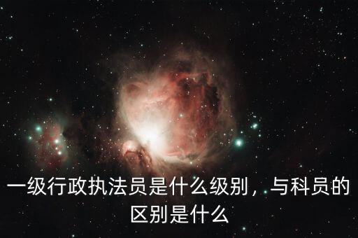 一級行政執(zhí)法員是什么級別，與科員的區(qū)別是什么