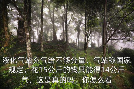 液化氣站充氣給不夠分量，氣站稱(chēng)國(guó)家規(guī)定，花15公斤的錢(qián)只能得14公斤氣，這是真的嗎，你怎么看