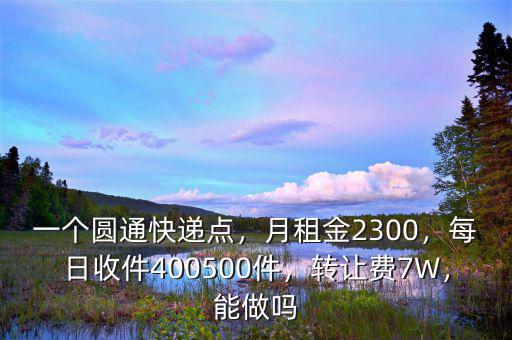 一個圓通快遞點，月租金2300，每日收件400500件，轉(zhuǎn)讓費7W，能做嗎