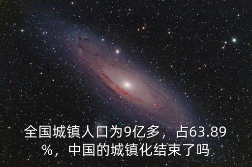 全國(guó)城鎮(zhèn)人口為9億多，占63.89%，中國(guó)的城鎮(zhèn)化結(jié)束了嗎