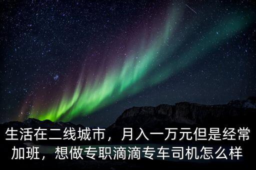 生活在二線城市，月入一萬元但是經(jīng)常加班，想做專職滴滴專車司機怎么樣