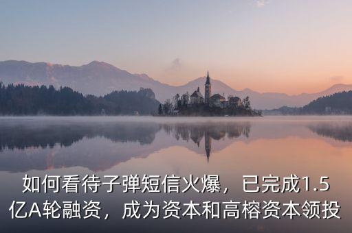 如何看待子彈短信火爆，已完成1.5億A輪融資，成為資本和高榕資本領(lǐng)投