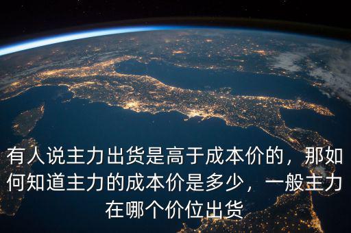 有人說(shuō)主力出貨是高于成本價(jià)的，那如何知道主力的成本價(jià)是多少，一般主力在哪個(gè)價(jià)位出貨