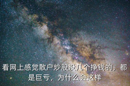 看網(wǎng)上感覺散戶炒股沒幾個掙錢的，都是巨虧，為什么會這樣