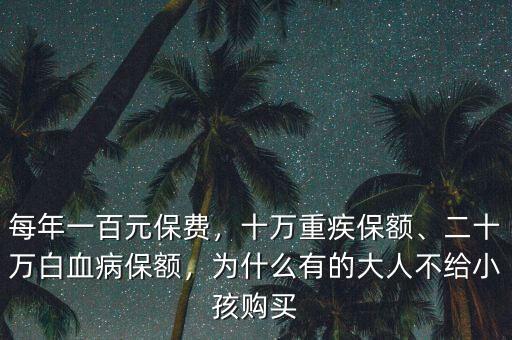每年一百元保費(fèi)，十萬重疾保額、二十萬白血病保額，為什么有的大人不給小孩購買