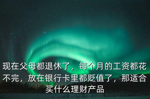 現(xiàn)在父母都退休了，每個(gè)月的工資都花不完，放在銀行卡里都貶值了，那適合買(mǎi)什么理財(cái)產(chǎn)品