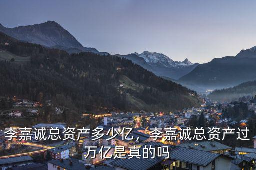 李嘉誠總資產(chǎn)多少億，李嘉誠總資產(chǎn)過萬億是真的嗎