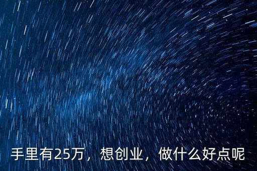 手里有25萬(wàn)，想創(chuàng)業(yè)，做什么好點(diǎn)呢