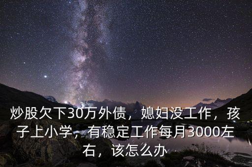 炒股欠下30萬外債，媳婦沒工作，孩子上小學(xué)，有穩(wěn)定工作每月3000左右，該怎么辦