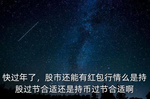 快過年了，股市還能有紅包行情么是持股過節(jié)合適還是持幣過節(jié)合適啊
