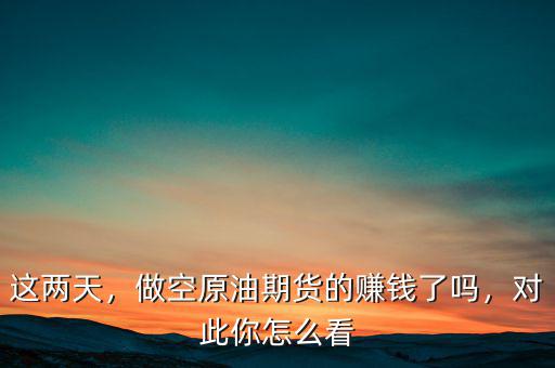 這兩天，做空原油期貨的賺錢了嗎，對此你怎么看