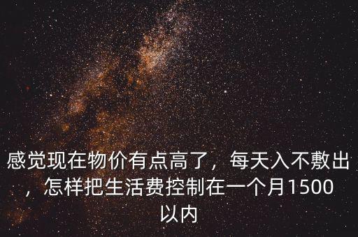 感覺現(xiàn)在物價(jià)有點(diǎn)高了，每天入不敷出，怎樣把生活費(fèi)控制在一個(gè)月1500以內(nèi)