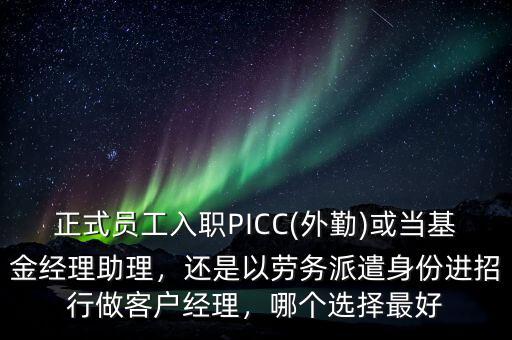 正式員工入職PICC(外勤)或當(dāng)基金經(jīng)理助理，還是以勞務(wù)派遣身份進(jìn)招行做客戶經(jīng)理，哪個(gè)選擇最好