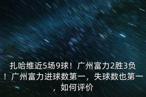 扎哈維近5場9球！廣州富力2勝3負！廣州富力進球數(shù)第一，失球數(shù)也第一，如何評價