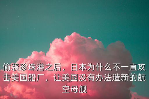 偷襲珍珠港之后，日本為什么不一直攻擊美國船廠，讓美國沒有辦法造新的航空母艦