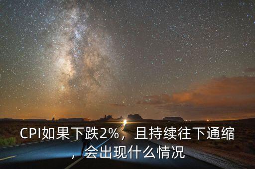 CPI如果下跌2%，且持續(xù)往下通縮，會出現(xiàn)什么情況