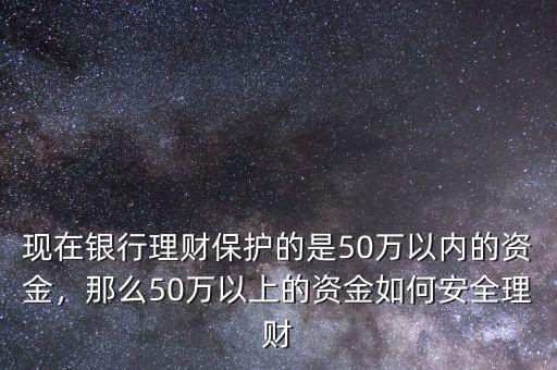 現(xiàn)在銀行理財(cái)保護(hù)的是50萬(wàn)以內(nèi)的資金，那么50萬(wàn)以上的資金如何安全理財(cái)