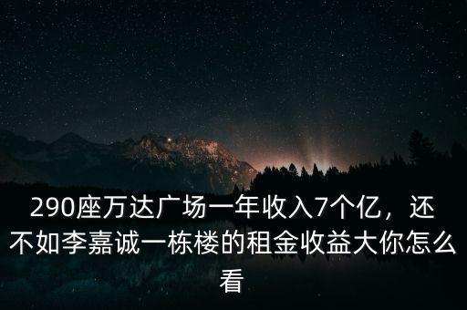 290座萬達廣場一年收入7個億，還不如李嘉誠一棟樓的租金收益大你怎么看